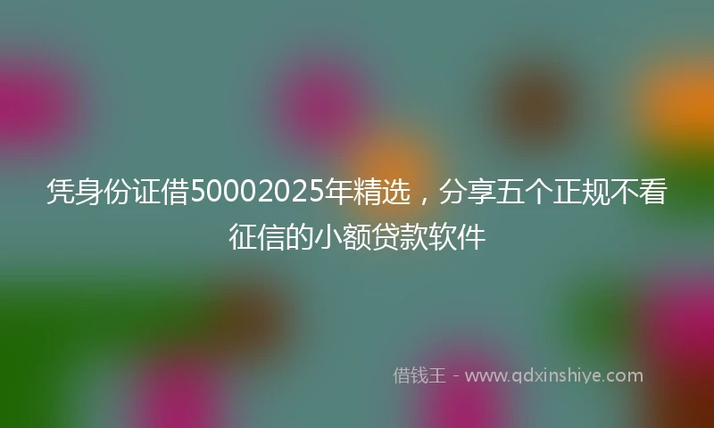 凭身份证借50002025年精选，分享五个正规不看征信的小额贷款软件