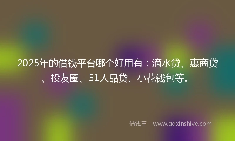 2025年的借钱平台哪个好用有：滴水贷、惠商贷、投友圈、51人品贷、小花钱包等。