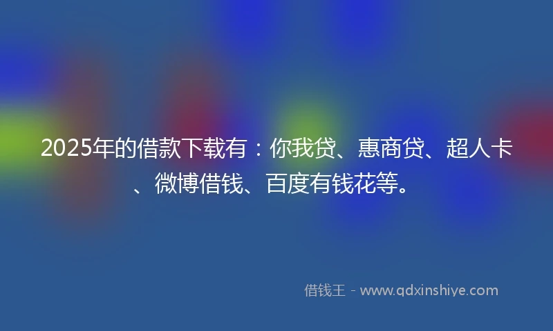 2025年的借款下载有：你我贷、惠商贷、超人卡、微博借钱、百度有钱花等。