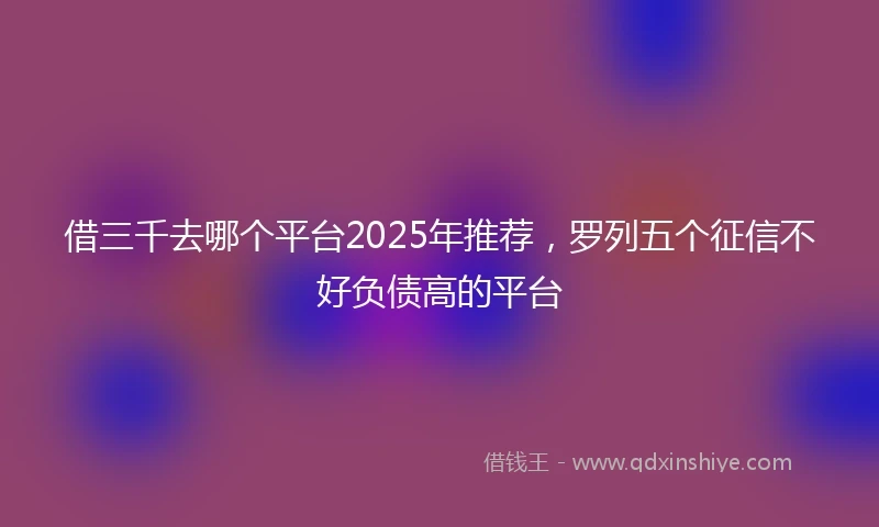 借三千去哪个平台2025年推荐，罗列五个征信不好负债高的平台