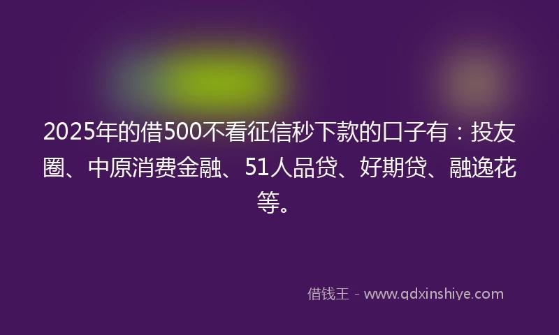 2025年的借500不看征信秒下款的口子有：投友圈、中原消费金融、51人品贷、好期贷、融逸花等。