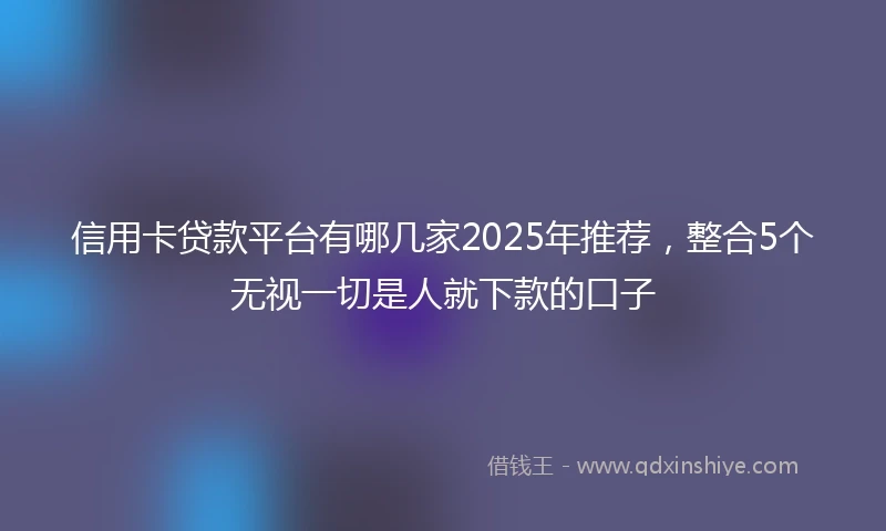 信用卡贷款平台有哪几家2025年推荐，整合5个无视一切是人就下款的口子