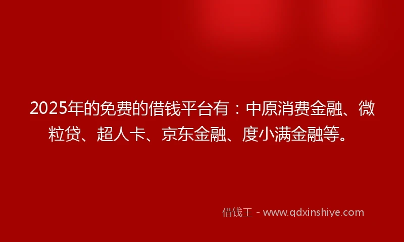 2025年的免费的借钱平台有：中原消费金融、微粒贷、超人卡、京东金融、度小满金融等。