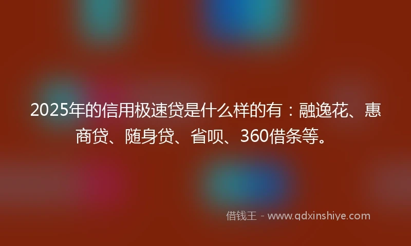 2025年的信用极速贷是什么样的有：融逸花、惠商贷、随身贷、省呗、360借条等。