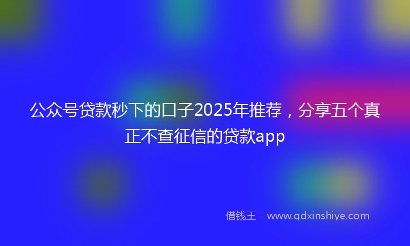 公众号贷款秒下的口子2025年推荐，分享五个真正不查征信的贷款app