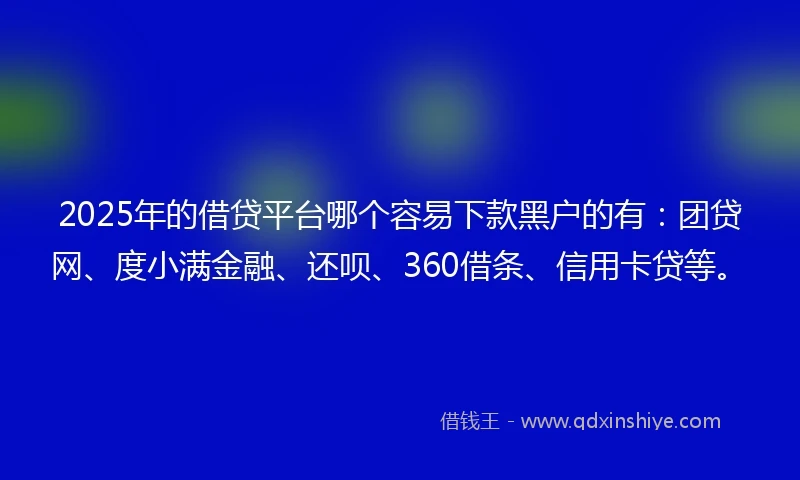 2025年的借贷平台哪个容易下款黑户的有：团贷网、度小满金融、还呗、360借条、信用卡贷等。