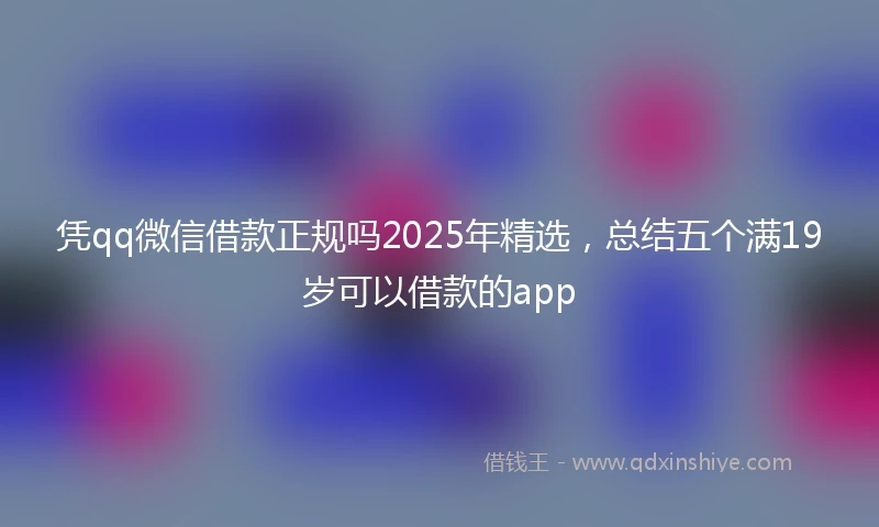 凭qq微信借款正规吗2025年精选，总结五个满19岁可以借款的app