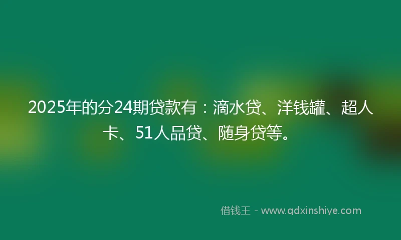 2025年的分24期贷款有：滴水贷、洋钱罐、超人卡、51人品贷、随身贷等。