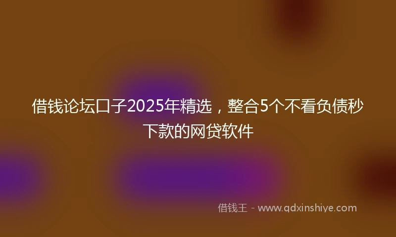 借钱论坛口子2025年精选，整合5个不看负债秒下款的网贷软件