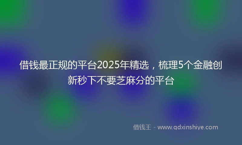 借钱最正规的平台2025年精选，梳理5个金融创新秒下不要芝麻分的平台