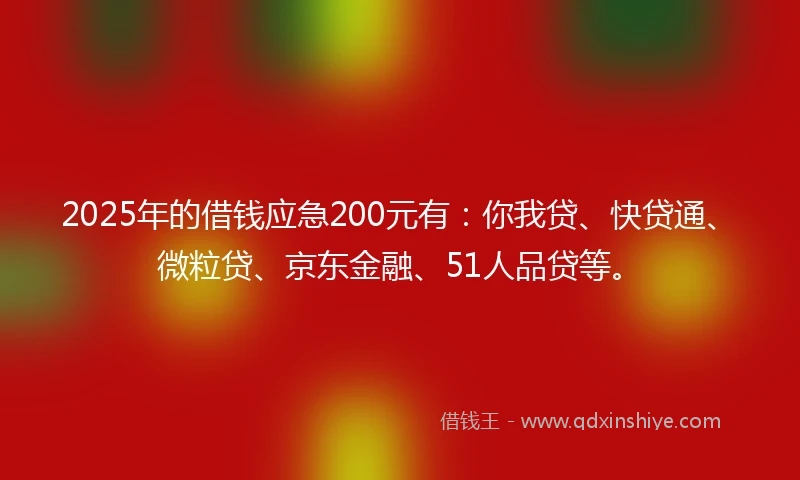 2025年的借钱应急200元有：你我贷、快贷通、微粒贷、京东金融、51人品贷等。