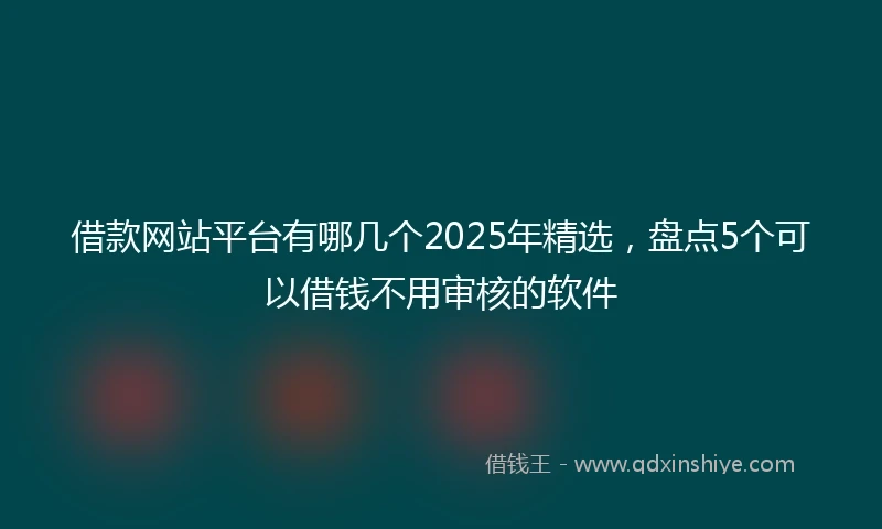 借款网站平台有哪几个2025年精选，盘点5个可以借钱不用审核的软件