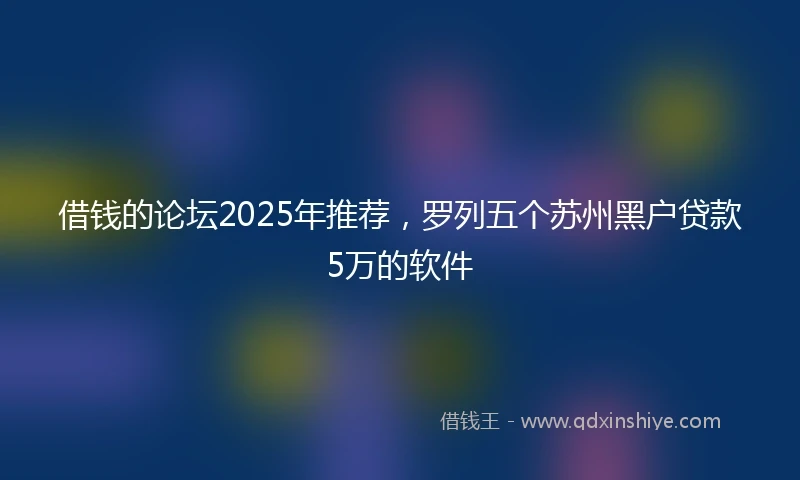 借钱的论坛2025年推荐，罗列五个苏州黑户贷款5万的软件