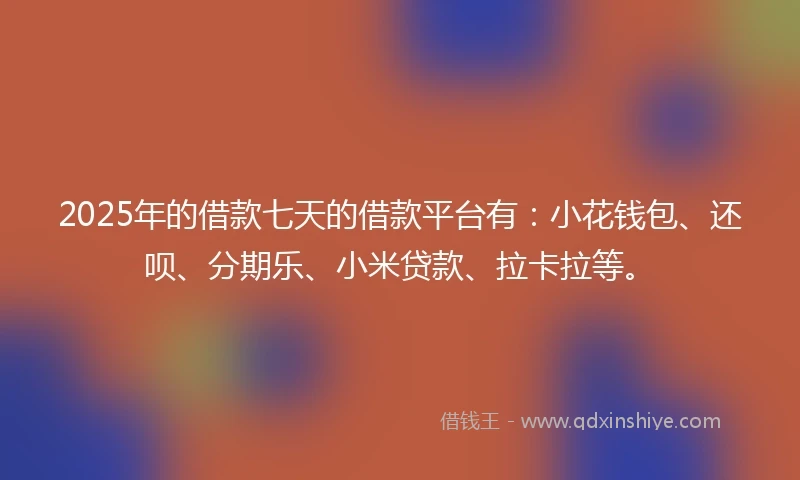 2025年的借款七天的借款平台有：小花钱包、还呗、分期乐、小米贷款、拉卡拉等。