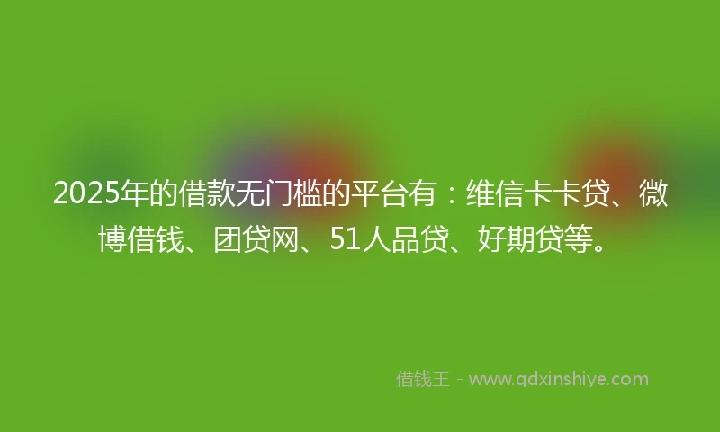 2025年的借款无门槛的平台有：维信卡卡贷、微博借钱、团贷网、51人品贷、好期贷等。