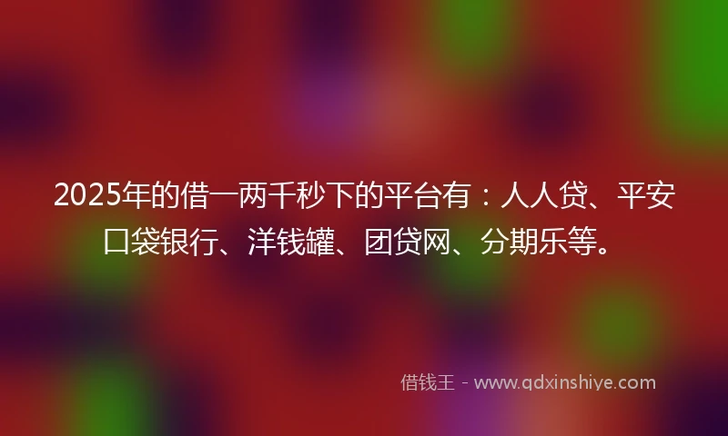 2025年的借一两千秒下的平台有：人人贷、平安口袋银行、洋钱罐、团贷网、分期乐等。