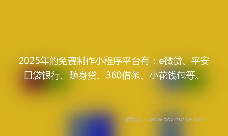 2025年的免费制作小程序平台有：e微贷、平安口袋银行、随身贷、360借条、小花钱包等。