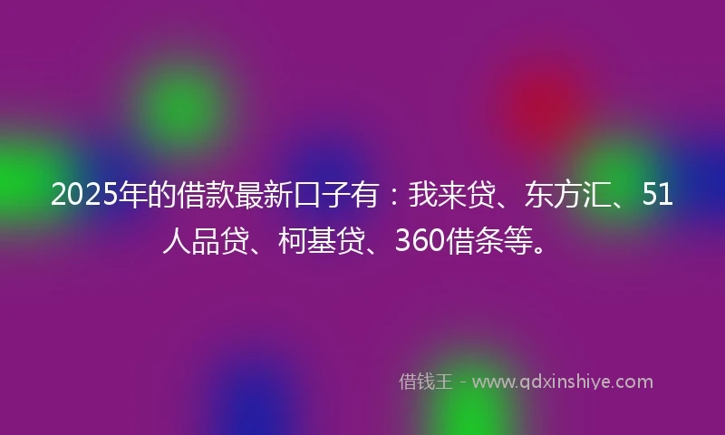 2025年的借款最新口子有：我来贷、东方汇、51人品贷、柯基贷、360借条等。