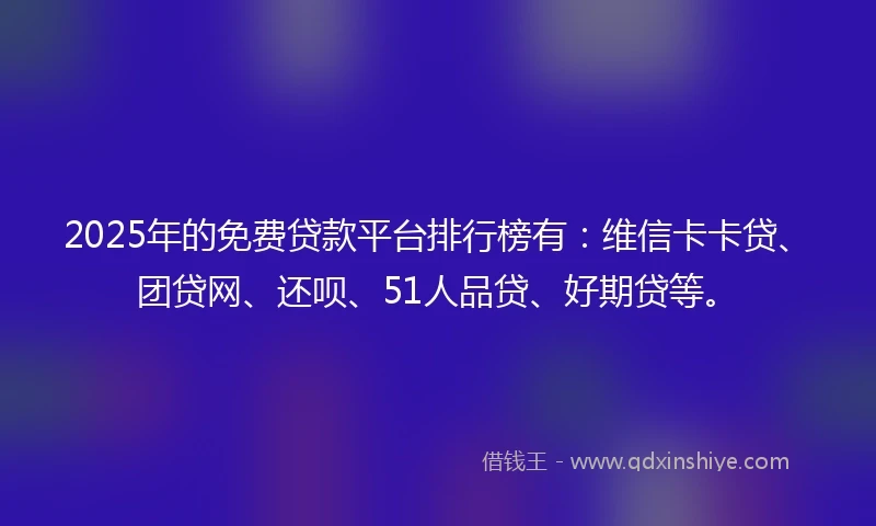 2025年的免费贷款平台排行榜有：维信卡卡贷、团贷网、还呗、51人品贷、好期贷等。