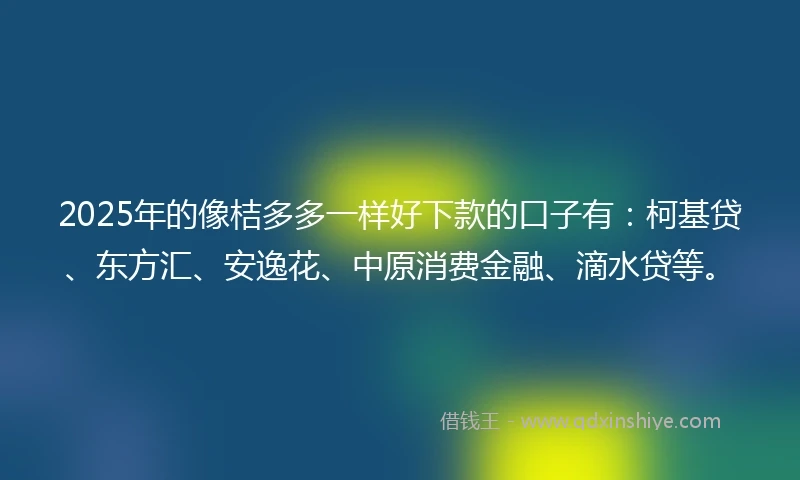 2025年的像桔多多一样好下款的口子有：柯基贷、东方汇、安逸花、中原消费金融、滴水贷等。