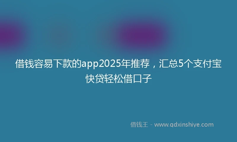 借钱容易下款的app2025年推荐，汇总5个支付宝快贷轻松借口子