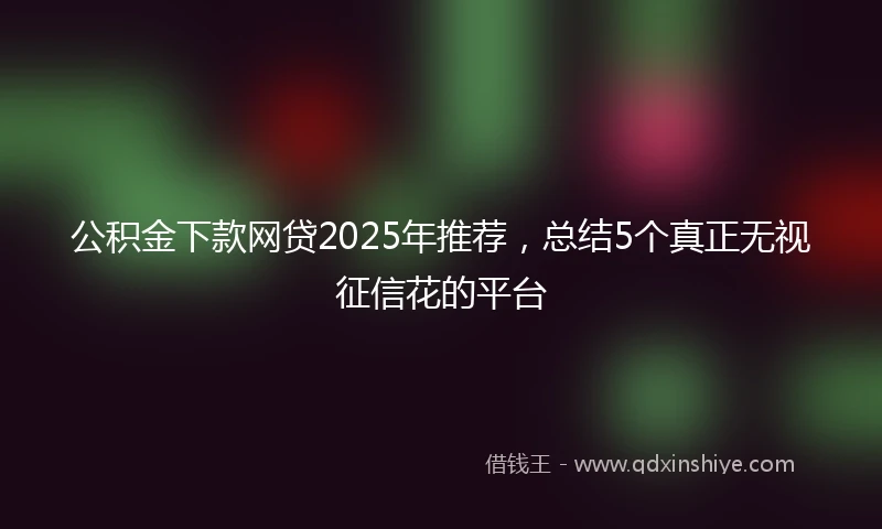 公积金下款网贷2025年推荐，总结5个真正无视征信花的平台