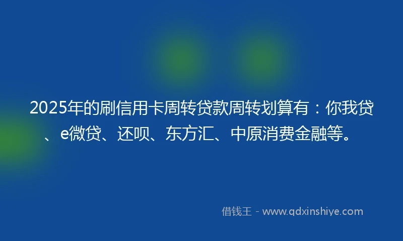 2025年的刷信用卡周转贷款周转划算有：你我贷、e微贷、还呗、东方汇、中原消费金融等。