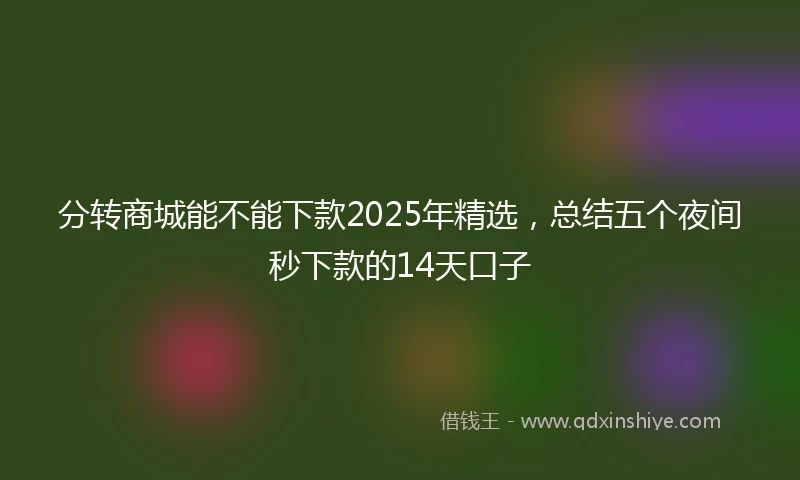 分转商城能不能下款2025年精选，总结五个夜间秒下款的14天口子