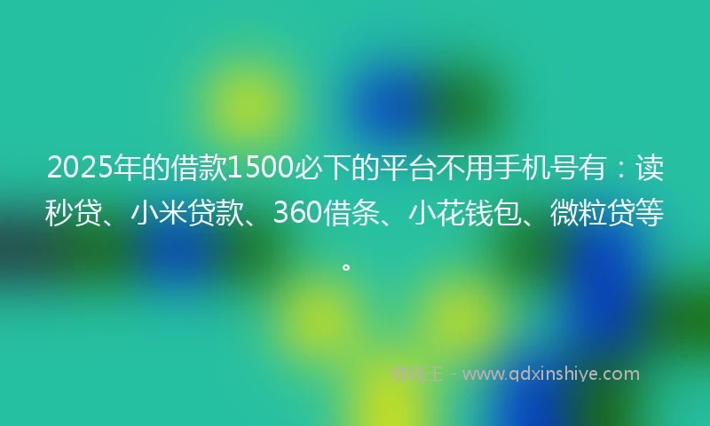 2025年的借款1500必下的平台不用手机号有：读秒贷、小米贷款、360借条、小花钱包、微粒贷等。