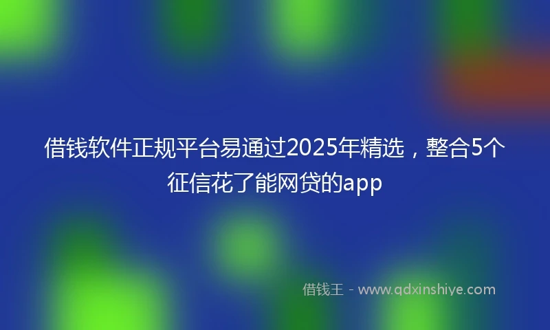 借钱软件正规平台易通过2025年精选，整合5个征信花了能网贷的app