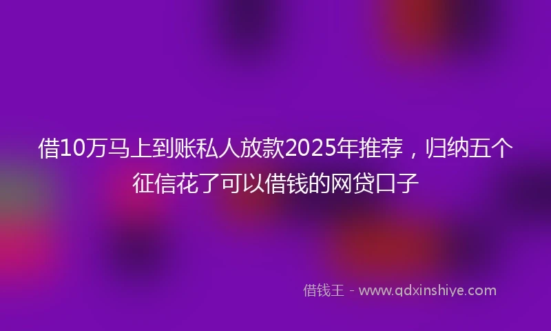 借10万马上到账私人放款2025年推荐，归纳五个征信花了可以借钱的网贷口子