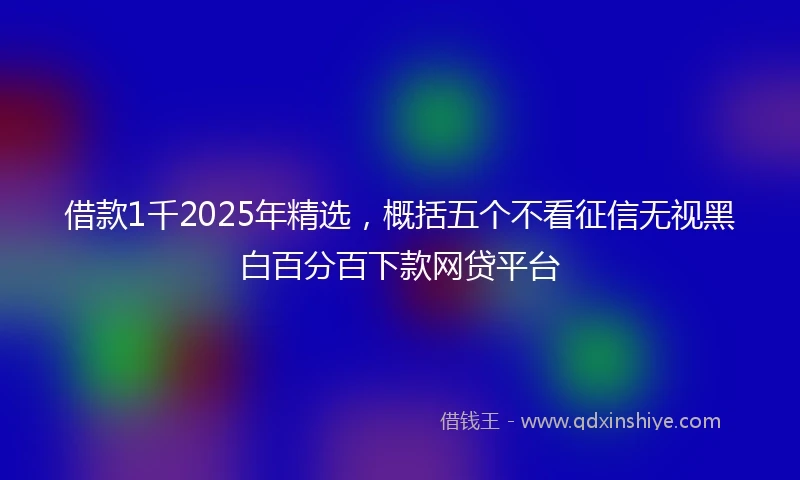 借款1千2025年精选，概括五个不看征信无视黑白百分百下款网贷平台