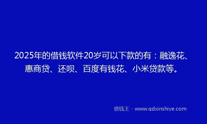 2025年的借钱软件20岁可以下款的有：融逸花、惠商贷、还呗、百度有钱花、小米贷款等。