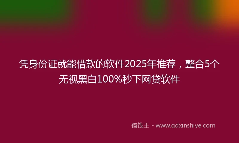 凭身份证就能借款的软件2025年推荐，整合5个无视黑白100%秒下网贷软件