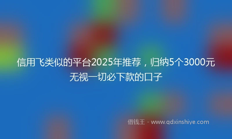 信用飞类似的平台2025年推荐，归纳5个3000元无视一切必下款的口子
