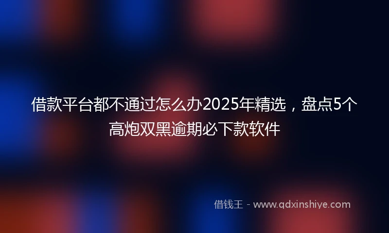 借款平台都不通过怎么办2025年精选，盘点5个高炮双黑逾期必下款软件