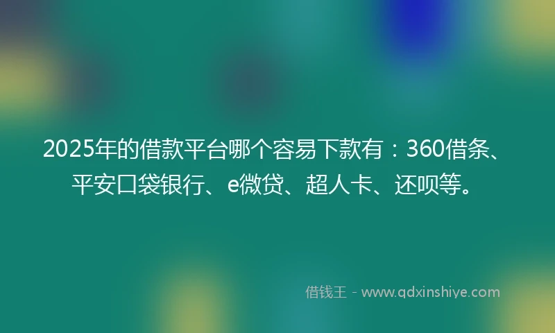2025年的借款平台哪个容易下款有:360借条、平安口袋银行、e微贷、超人卡、还呗等。