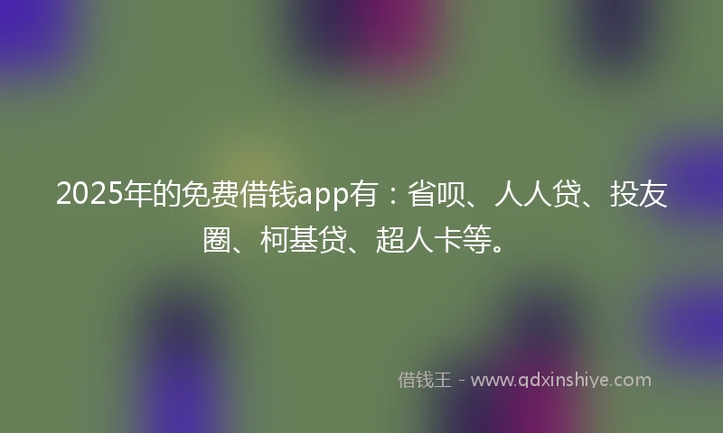 2025年的免费借钱app有：省呗、人人贷、投友圈、柯基贷、超人卡等。