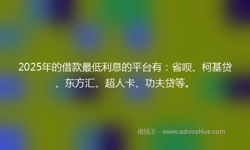2025年的借款最低利息的平台有：省呗、柯基贷、东方汇、超人卡、功夫贷等。