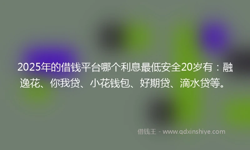 2025年的借钱平台哪个利息最低安全20岁有：融逸花、你我贷、小花钱包、好期贷、滴水贷等。