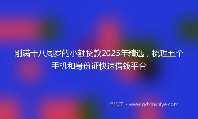 刚满十八周岁的小额贷款2025年精选，梳理五个手机和身份证快速借钱平台