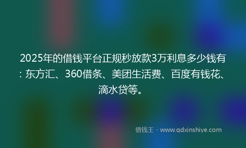 2025年的借钱平台正规秒放款3万利息多少钱有：东方汇、360借条、美团生活费、百度有钱花、滴水贷等。