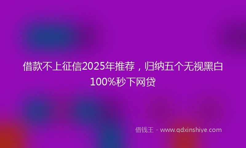 借款不上征信2025年推荐，归纳五个无视黑白100%秒下网贷