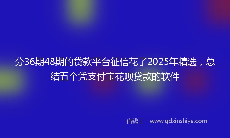 分36期48期的贷款平台征信花了2025年精选，总结五个凭支付宝花呗贷款的软件