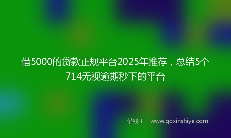 借5000的贷款正规平台2025年推荐，总结5个714无视逾期秒下的平台