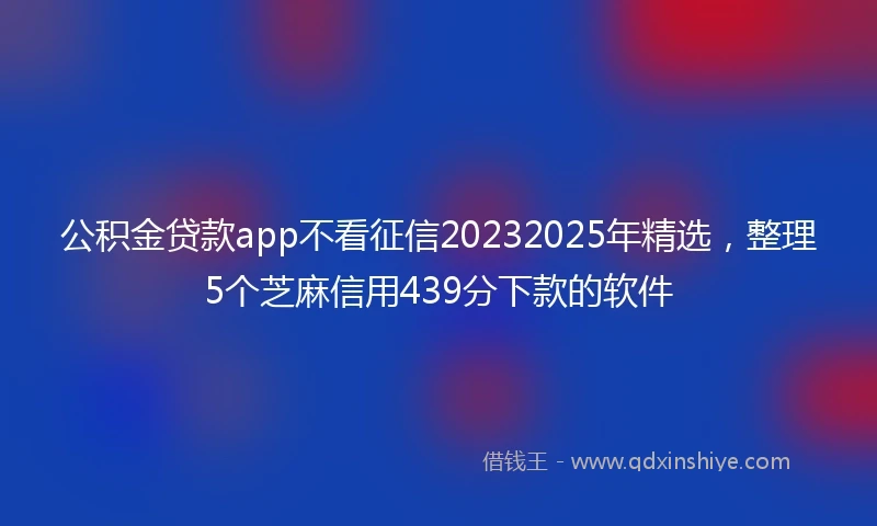 公积金贷款app不看征信20232025年精选，整理5个芝麻信用439分下款的软件