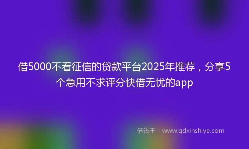 借5000不看征信的贷款平台2025年推荐，分享5个急用不求评分快借无忧的app