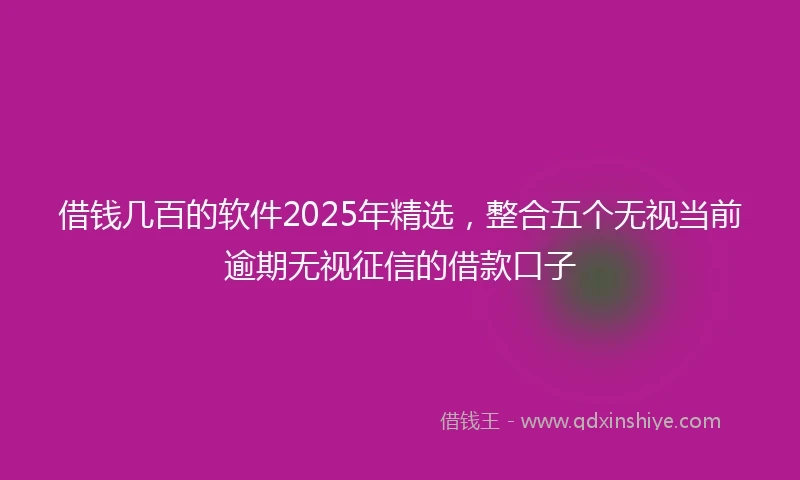 借钱几百的软件2025年精选，整合五个无视当前逾期无视征信的借款口子