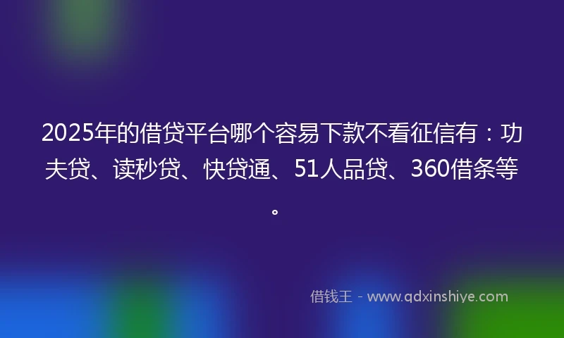 2025年的借贷平台哪个容易下款不看征信有：功夫贷、读秒贷、快贷通、51人品贷、360借条等。
