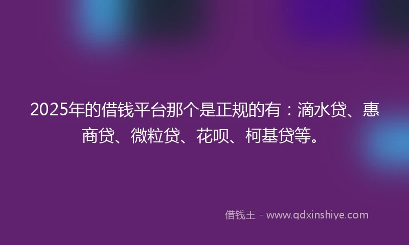 2025年的借钱平台那个是正规的有：滴水贷、惠商贷、微粒贷、花呗、柯基贷等。
